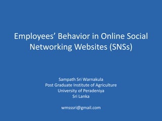 Employees’ Behavior in Online Social Networking Websites (SNSs) Sampath Sri Warnakula Post Graduate Institute of Agriculture University of Peradeniya Sri Lanka wmsssri@gmail.com 
