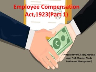 Employee Compensation
Act,1923(Part 1)
Prepared by Ms. Shery Asthana
Asst. Prof. (Greater Noida
Institute of Management)
 