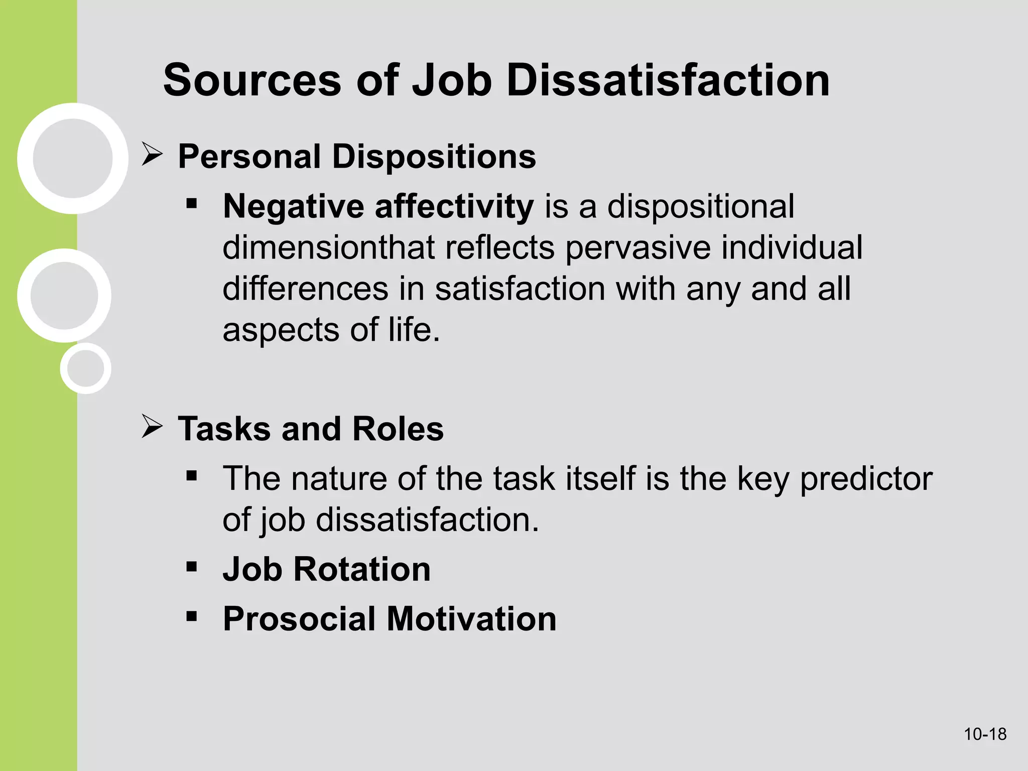 Sources of Job Dissatisfaction Personal Dispositions Negative affectivity  is  a dispositional dimensionthat reflects pervasive individual differences in satisfaction with any and all aspects of life. Tasks and Roles The nature of the task itself is the key predictor of job dissatisfaction. Job Rotation Prosocial Motivation 10- 
