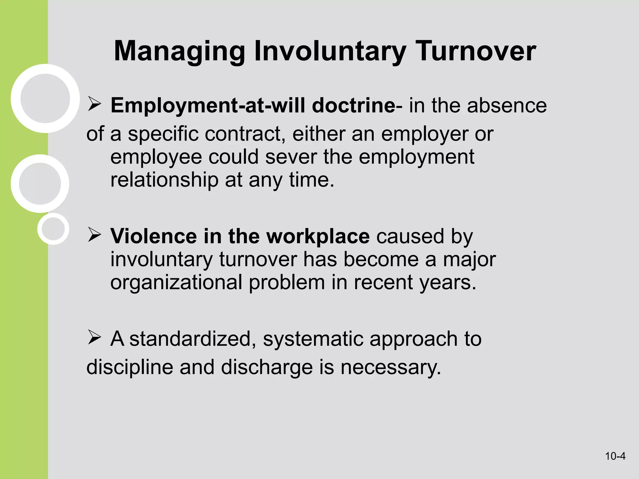 Managing Involuntary Turnover Employment-at-will doctrine - in the absence of a specific contract, either an employer or employee could sever the employment relationship at any time. Violence in the workplace  caused by involuntary turnover has become a major organizational problem in recent years. A standardized, systematic approach to discipline and discharge is necessary.  10- 