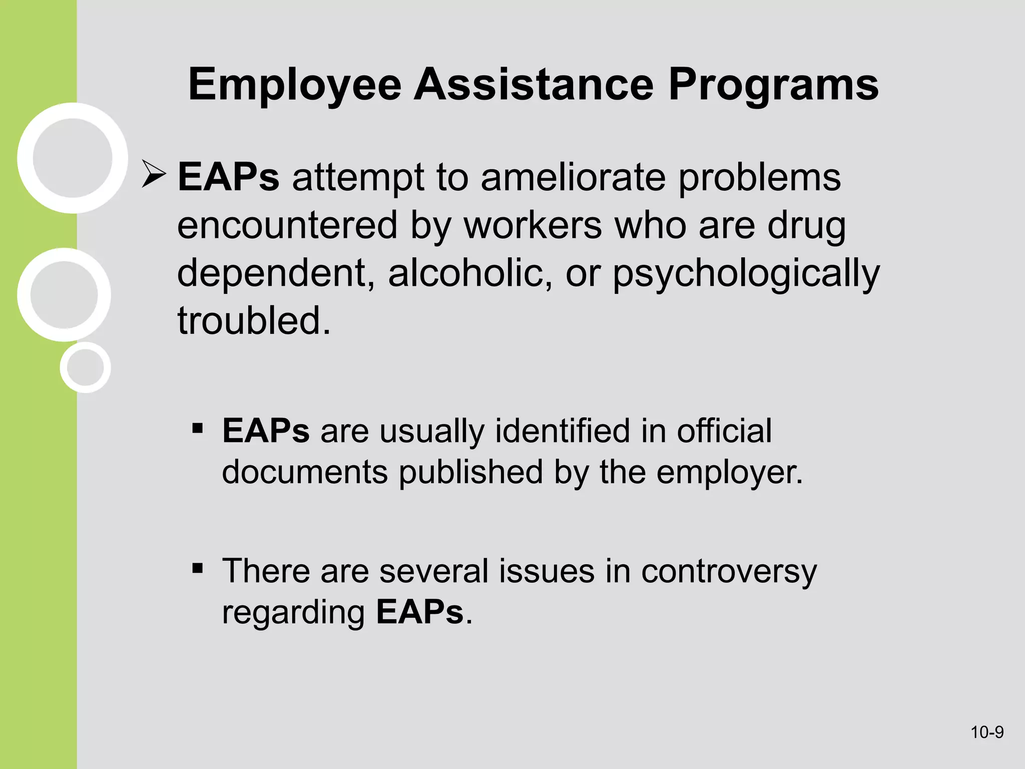 Employee Assistance Programs EAPs   attempt to ameliorate problems encountered by workers who are drug dependent, alcoholic, or psychologically troubled. EAPs  are usually identified in official documents published by the employer. There are several issues in controversy regarding  EAPs . 10- 