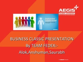 BUSINESS CLASSIC PRESENTATION
       By TEAM FEDEX:-
    Alok,Anshuman,Saurabh
 