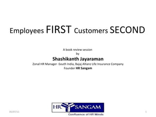 Employees  FIRST  Customers  SECOND A book review session  by  Shashikanth Jayaraman Zonal HR Manager -South India, Bajaj Allianz Life Insurance Company Founder  HR Sangam 05/07/11 