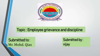 Topic : Employee grievance and discipline
Submitted to :
Mr. Mohd. Qias
Submitted by :
vijay
 