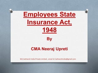 Employees State
Insurance Act,
1948
By
CMA Neeraj Upreti
M/s kathansh India Private Limited , email id: kathanshindia@gmail.com
 