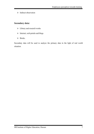Employees perception towards training


     Indirect observation




Secondary data:

     Library and research works

     Internet, web portals and blogs

     Books.

Secondary data will be used to analyze the primary data in the light of real world
situation.




HR Institute of Higher Education, Hassan                                         7
 