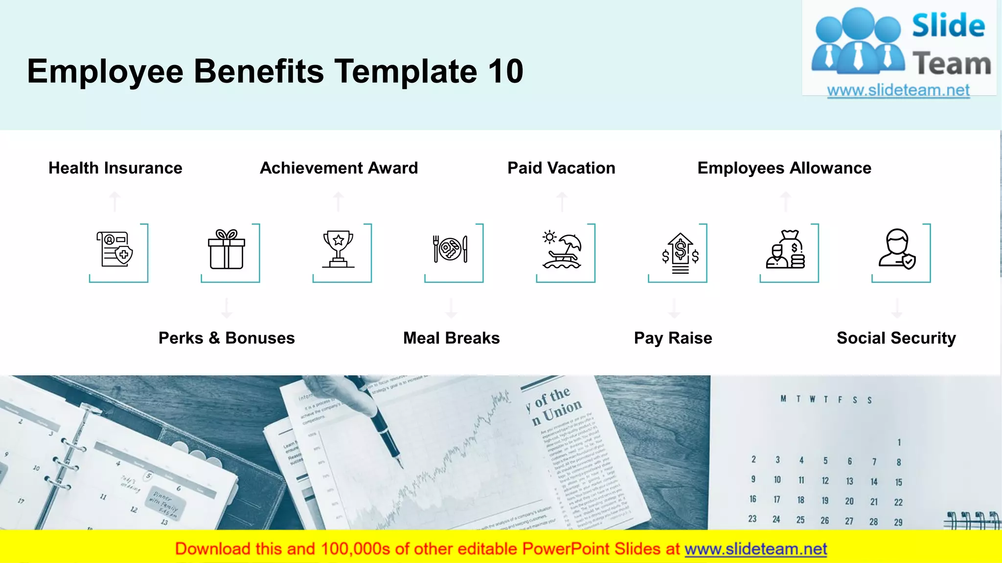 Health Insurance
Perks & Bonuses
Achievement Award
Meal Breaks
Employees AllowancePaid Vacation
Pay Raise Social Security
Employee Benefits Template 10
12
 