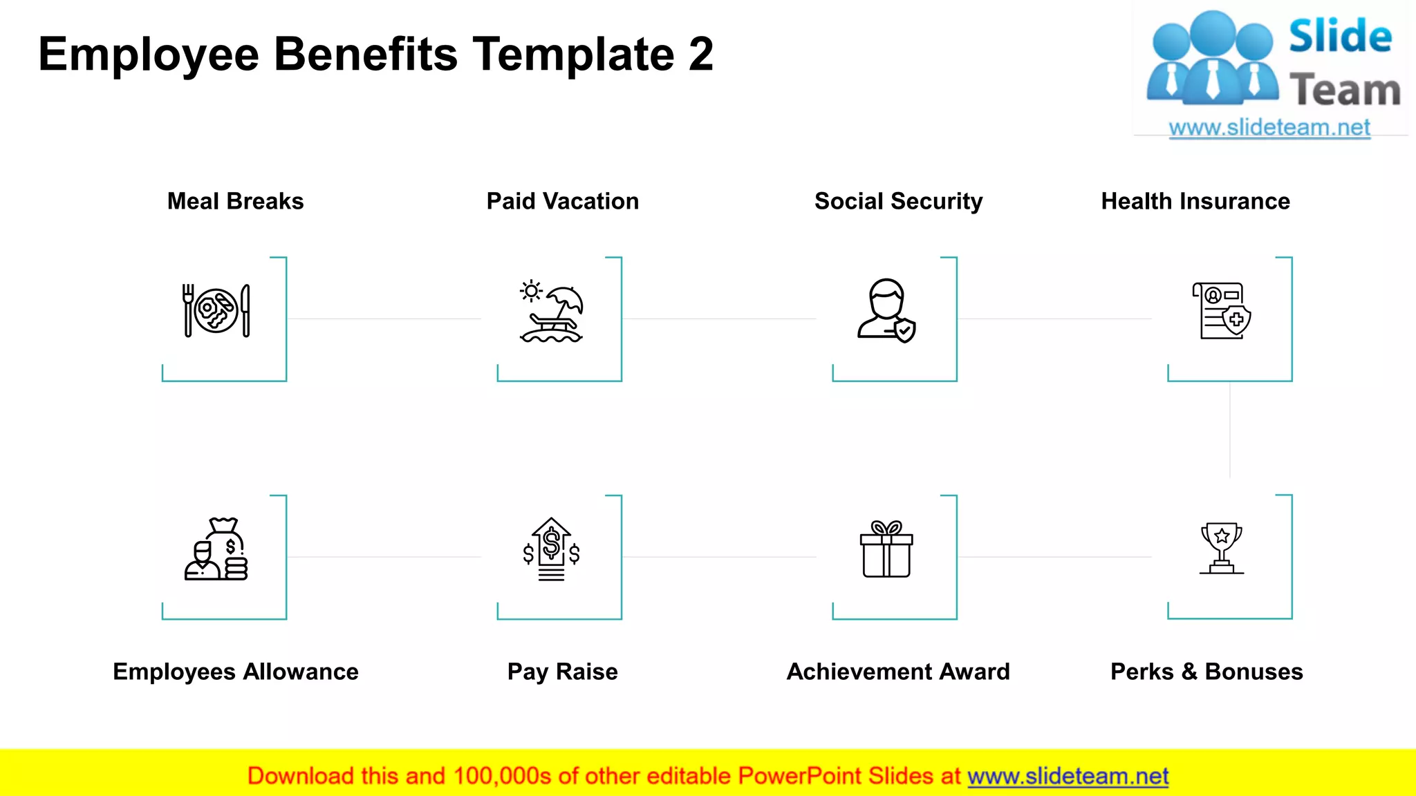 Employee Benefits Template 2
4
Meal Breaks Paid Vacation Social Security Health Insurance
Employees Allowance Pay Raise Achievement Award Perks & Bonuses
This slide is 100% editable. Adapt it to your needs and capture your audience's attention.
 