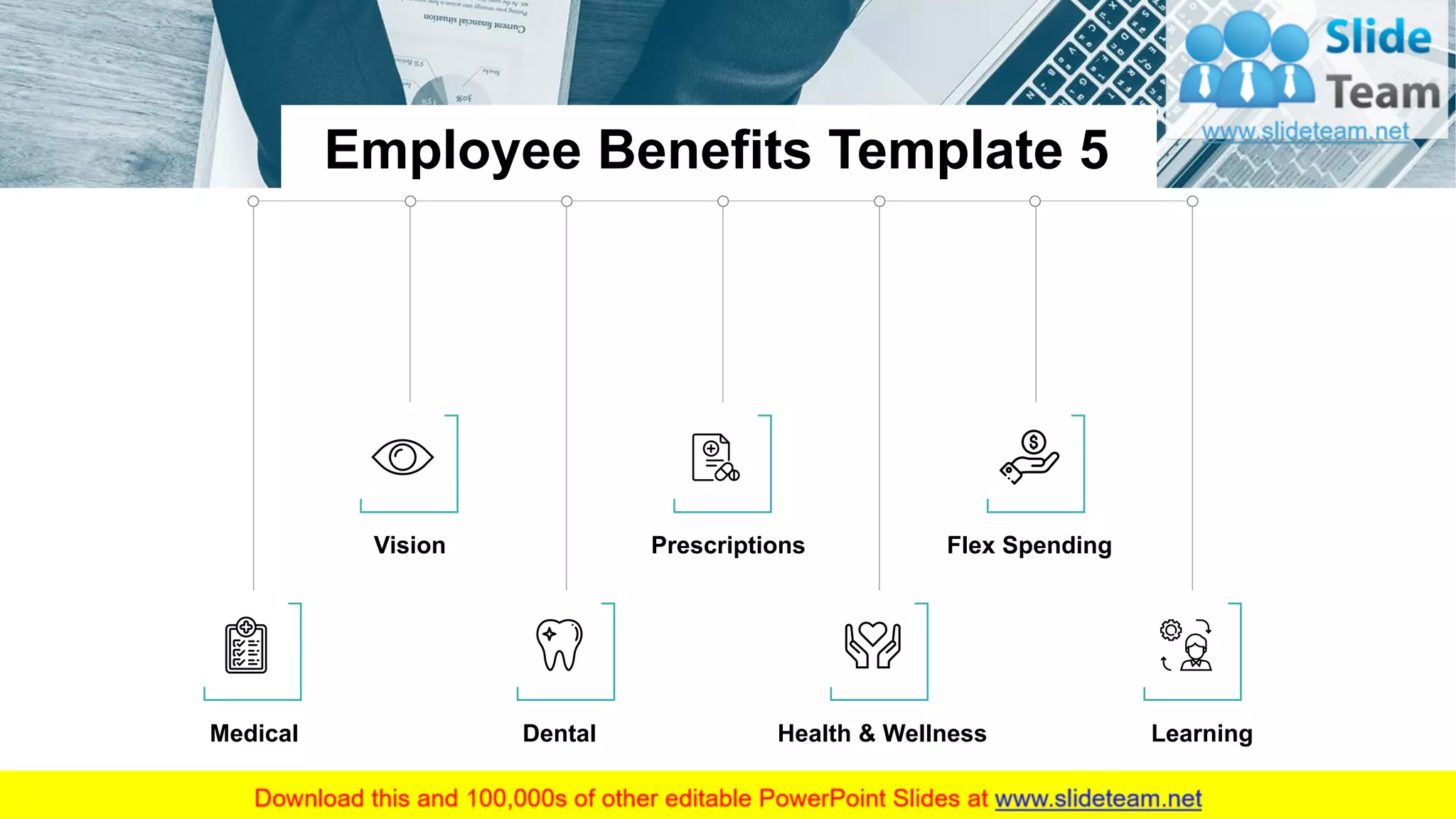 Medical
Vision
Dental
Prescriptions
Health & Wellness
Flex Spending
Learning
Employee Benefits Template 5
7This slide is 100% editable. Adapt it to your needs and capture your audience's attention.
 