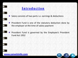 Introduction
Salary consists of two parts i.e. earnings & deductions
Provident Fund is one of the statutory deduction done...
