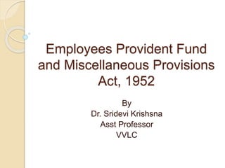 Employees Provident Fund
and Miscellaneous Provisions
Act, 1952
By
Dr. Sridevi Krishsna
Asst Professor
VVLC
 