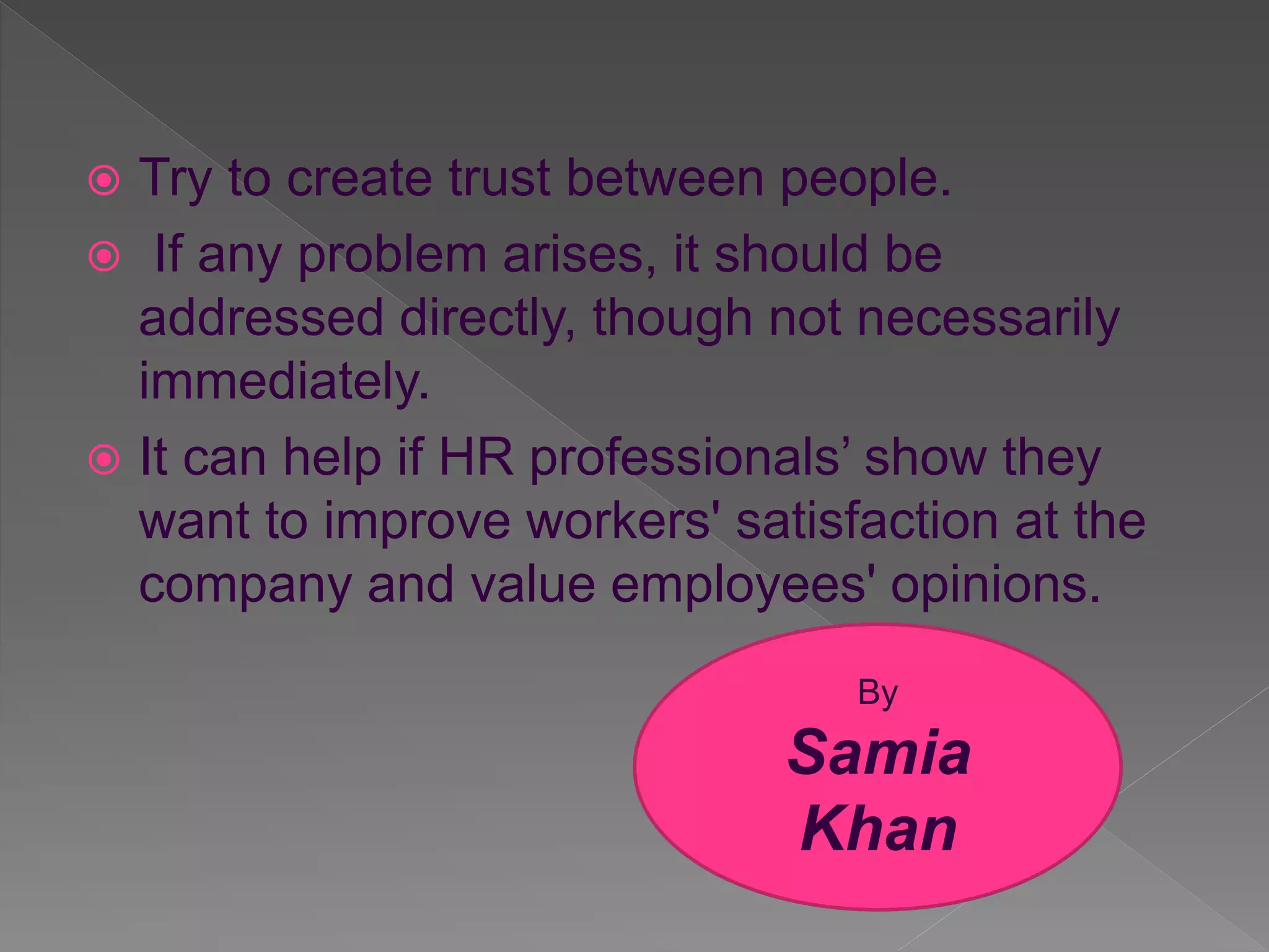  Try to create trust between people.
If any problem arises, it should be
addressed directly, though not necessarily
immediately.
It can help if HR professionals’ show they
want to improve workers' satisfaction at the
company and value employees' opinions.
By
Samia
Khan