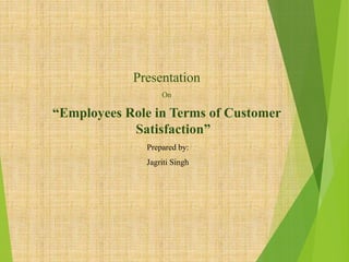 Presentation
On
“Employees Role in Terms of Customer
Satisfaction”
Prepared by:
Jagriti Singh
 