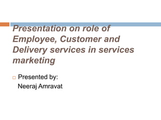 Presentation on role of
Employee, Customer and
Delivery services in services
marketing
   Presented by:
    Neeraj Amravat
 