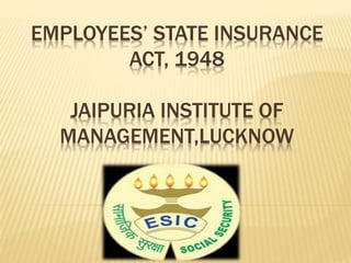 EMPLOYEES’ STATE INSURANCE
ACT, 1948
JAIPURIA INSTITUTE OF
MANAGEMENT,LUCKNOW
 