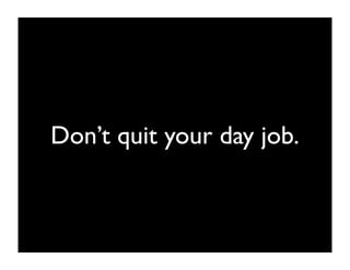 don’t quit until your idea is
paying more than your day
            job.
 