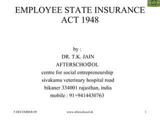 EMPLOYEE STATE INSURANCE ACT 1948 by :  DR. T.K. JAIN AFTERSCHO ☺ OL  centre for social entrepreneurship  sivakamu veterinary hospital road bikaner 334001 rajasthan, india mobile : 91+9414430763  