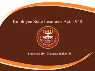 Employee State Insurance Act, 1948
Presented By : Namrata Jadhav 58
 