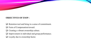 OBJECTIVES OF ESOP :
 Retention tool and bring in a sense of commitment.
 Form of Compensation/reward.

 Creating a vibrant ownership culture.
 Improvement in individual and group performance.
 Loyalty due to ownership factor.

 