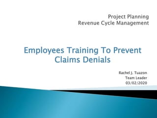 Employees Training To Prevent
Claims Denials
Rachel J. Tuazon
Team Leader
03/02/2020
 