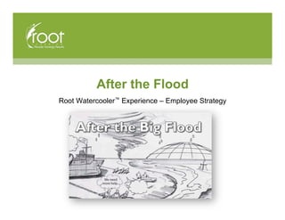 After the Flood
Root Watercooler™ Experience – Employee Strategy
 