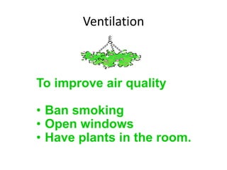 Ventilation



To improve air quality

• Ban smoking
• Open windows
• Have plants in the room.
 