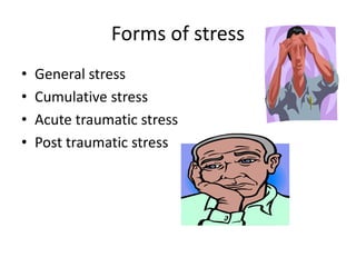 Forms of stress
•   General stress
•   Cumulative stress
•   Acute traumatic stress
•   Post traumatic stress
 