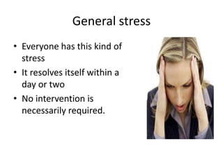 General stress
• Everyone has this kind of
  stress
• It resolves itself within a
  day or two
• No intervention is
  necessarily required.
 