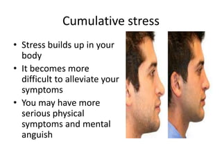Cumulative stress
• Stress builds up in your
  body
• It becomes more
  difficult to alleviate your
  symptoms
• You may have more
  serious physical
  symptoms and mental
  anguish
 