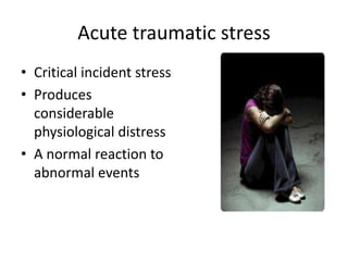 Acute traumatic stress
• Critical incident stress
• Produces
  considerable
  physiological distress
• A normal reaction to
  abnormal events
 