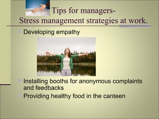 Tips for managers- Stress management strategies at work. Developing empathy Installing booths for anonymous complaints and feedbacks Providing healthy food in the canteen 