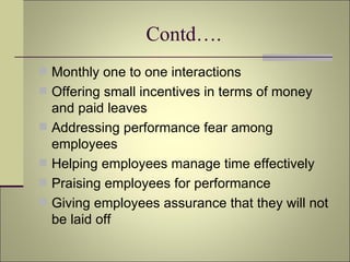 Contd…. Monthly one to one interactions Offering small incentives in terms of money and paid leaves Addressing performance fear among employees Helping employees manage time effectively Praising employees for performance Giving employees assurance that they will not be laid off 