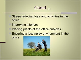Contd… Stress relieving toys and activities in the office Improving interiors Placing plants at the office cubicles Ensuring a less noisy environment in the office 