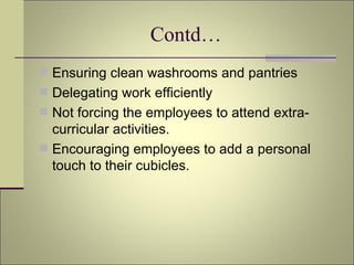 Contd… Ensuring clean washrooms and pantries Delegating work efficiently Not forcing the employees to attend extra-curricular activities. Encouraging employees to add a personal touch to their cubicles.  