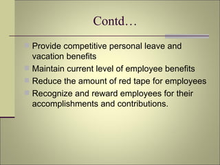 Contd… Provide competitive personal leave and vacation benefits Maintain current level of employee benefits Reduce the amount of red tape for employees  Recognize and reward employees for their accomplishments and contributions. 