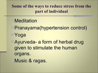 Some of the ways to reduce stress from the part of individual Meditation Pranayama(hypertension control) Yoga Ayurveda- a form of herbal drug given to stimulate the human organs. Music & ragas. 
