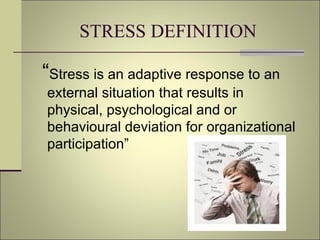 STRESS DEFINITION “ Stress is an adaptive response to an external situation that results in physical, psychological and or behavioural deviation for organizational participation” 