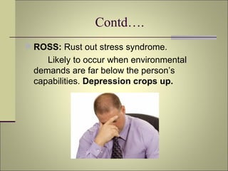 Contd…. ROSS:  Rust out stress syndrome. Likely to occur when environmental demands are far below the person’s capabilities.  Depression crops up. 
