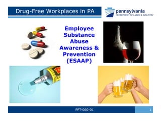 PPT-060-01 1
Drug-Free Workplaces in PA
Employee
Substance
Abuse
Awareness &
Prevention
(ESAAP)
 