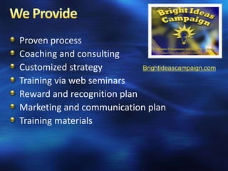 Proven process
Coaching and consulting
Customized strategy         Brightideascampaign.com

Training via web seminars
Reward and recognition plan
Marketing and communication plan
Training materials
 