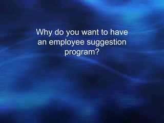 Why do you want to have
an employee suggestion
      program?
 