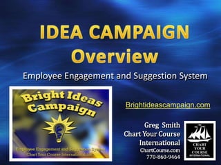 Employee Engagement and Suggestion System

                      Brightideascampaign.com

                             Greg Smith
                      Chart Your Course
                          International
                          ChartCourse.com
                            770-860-9464
 