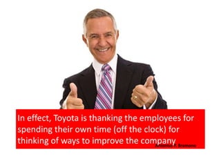 In effect, Toyota is thanking the employees for
spending their own time (off the clock) for
thinking of ways to improve the companyAntonius P. Bramono
 