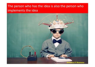 The person who has the idea is also the person who
implements the idea
Antonius P. Bramono
 