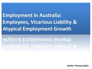 Employment in Australia:
Employees, Vicarious Liability &
Atypical Employment Growth




                           Author: Thomas Upitis
 