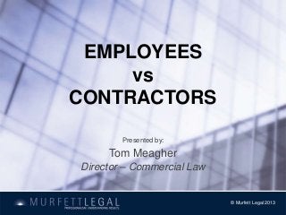 EMPLOYEES
vs
CONTRACTORS
Presented by:
Tom Meagher
Director – Commercial Law
© Murfett Legal 2013
 