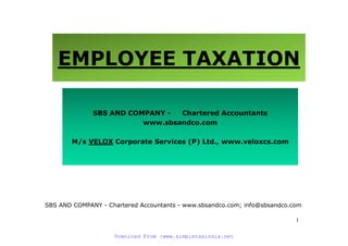 EMPLOYEE TAXATION

              SBS AND COMPANY -  Chartered Accountants
                         www.sbsandco.com

       M/s VELOX Corporate Services (P) Ltd., www.veloxcs.com




SBS AND COMPANY - Chartered Accountants - www.sbsandco.com; info@sbsandco.com

                                                                           1
                        Download From :www.simpletaxindia.net

                    Download From :www.simpletaxindia.net
 