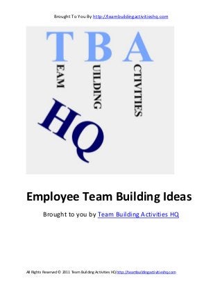 Brought To You By http://teambuildingactivitieshq.com
All Rights Reserved © 2011 Team Building Activities HQ http://teambuildingactivitieshq.com
Employee Team Building Ideas
Brought to you by Team Building Activities HQ
 