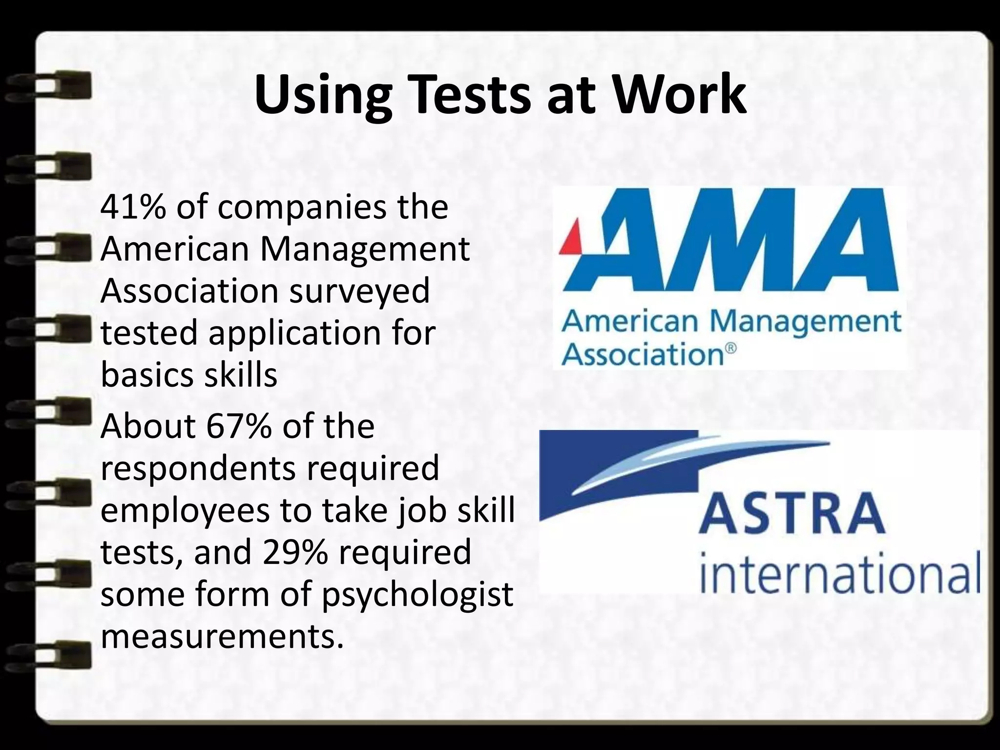 Using Tests at Work
41% of companies the
American Management
Association surveyed
tested application for
basics skills
About 67% of the
respondents required
employees to take job skill
tests, and 29% required
some form of psychologist
measurements.

 