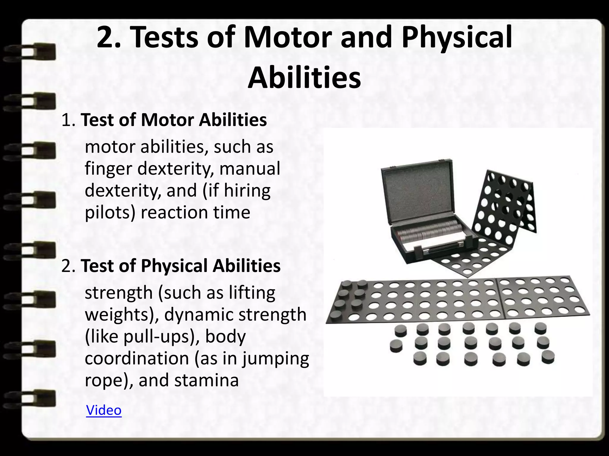 2. Tests of Motor and Physical
Abilities
1. Test of Motor Abilities
motor abilities, such as
finger dexterity, manual
dexterity, and (if hiring
pilots) reaction time

2. Test of Physical Abilities
strength (such as lifting
weights), dynamic strength
(like pull-ups), body
coordination (as in jumping
rope), and stamina
Video

 